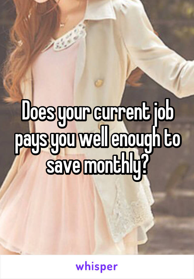 Does your current job pays you well enough to save monthly?