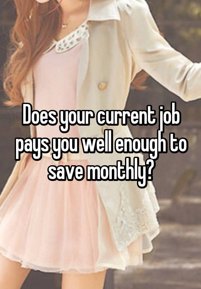 Does your current job pays you well enough to save monthly?