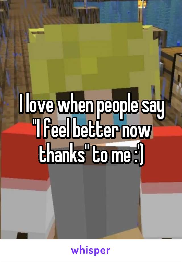 I love when people say
"I feel better now thanks" to me :')