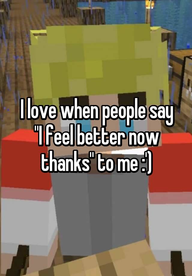 I love when people say
"I feel better now thanks" to me :')