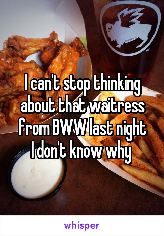 I can't stop thinking about that waitress from BWW last night
I don't know why 