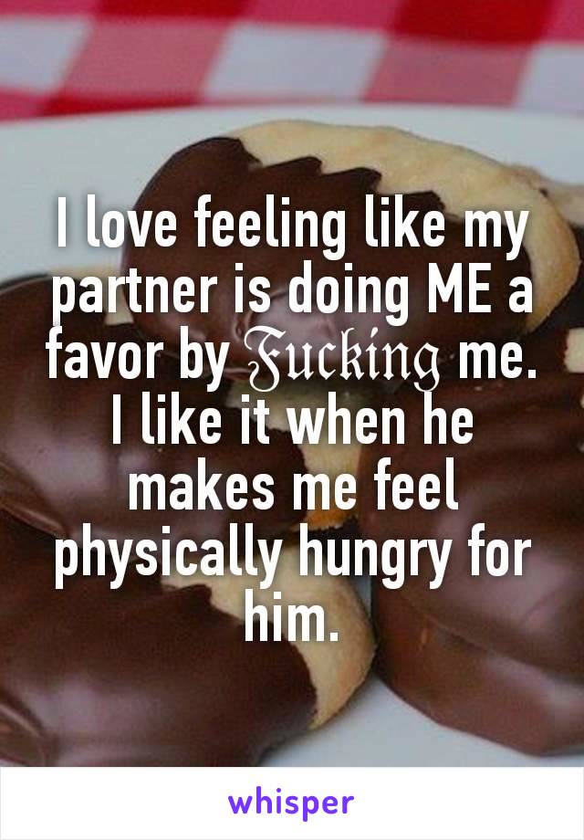 I love feeling like my partner is doing ME a favor by 𝔉𝔲𝔠𝔨𝔦𝔫𝔤 me. I like it when he makes me feel physically hungry for him.