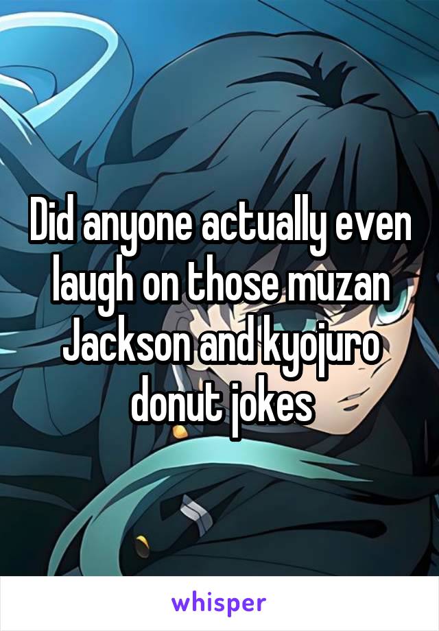 Did anyone actually even laugh on those muzan Jackson and kyojuro donut jokes