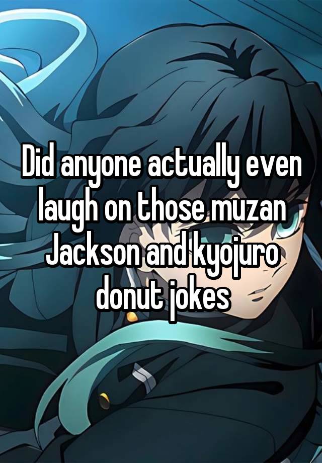 Did anyone actually even laugh on those muzan Jackson and kyojuro donut jokes