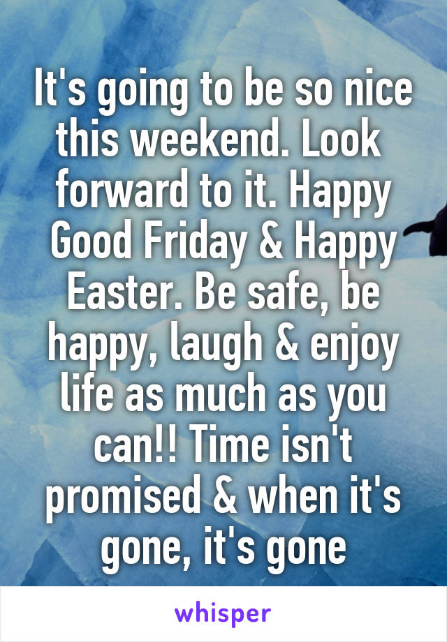 It's going to be so nice this weekend. Look 
forward to it. Happy Good Friday & Happy Easter. Be safe, be happy, laugh & enjoy life as much as you can!! Time isn't promised & when it's gone, it's gone