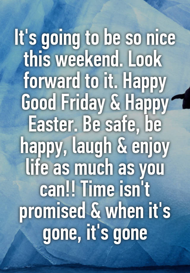 It's going to be so nice this weekend. Look 
forward to it. Happy Good Friday & Happy Easter. Be safe, be happy, laugh & enjoy life as much as you can!! Time isn't promised & when it's gone, it's gone