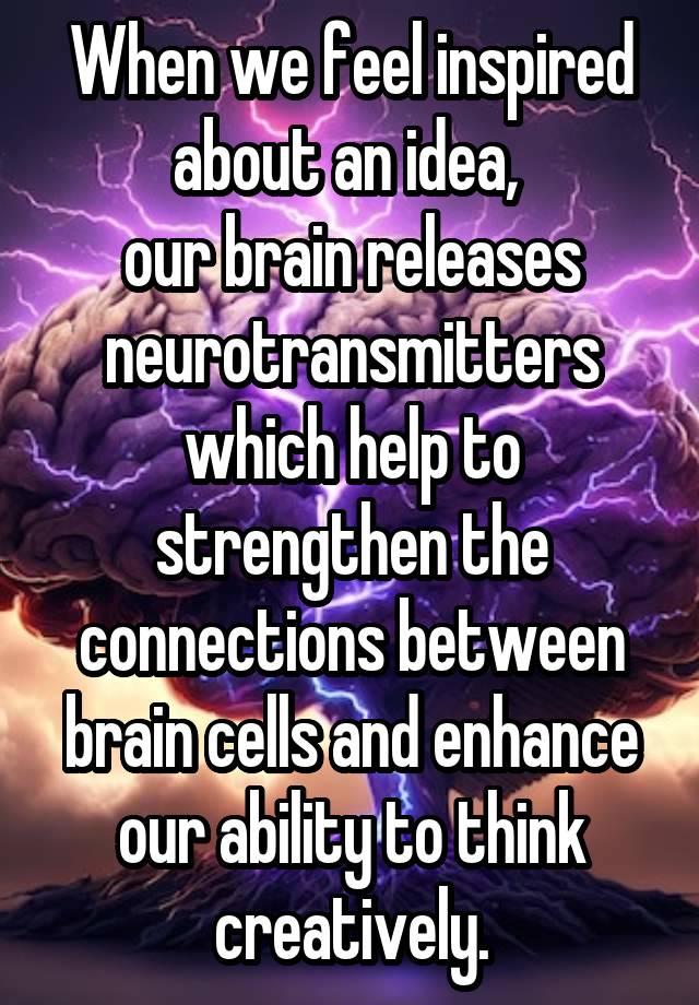 When we feel inspired about an idea, 
our brain releases neurotransmitters which help to strengthen the connections between brain cells and enhance our ability to think creatively.