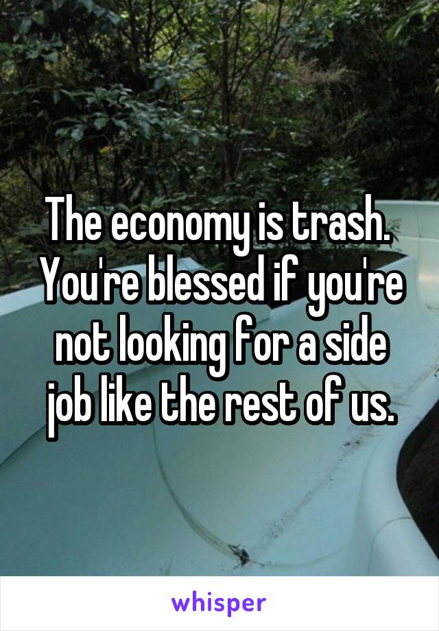 The economy is trash. 
You're blessed if you're not looking for a side job like the rest of us.