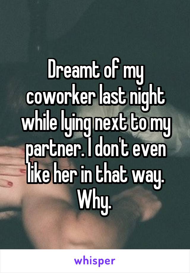 Dreamt of my coworker last night while lying next to my partner. I don't even like her in that way. Why. 