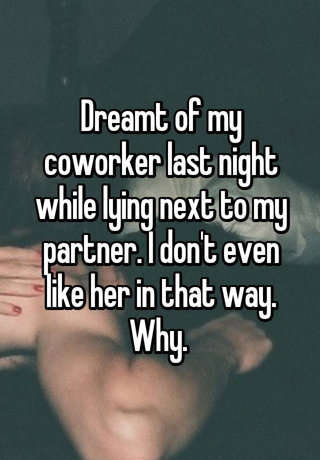 Dreamt of my coworker last night while lying next to my partner. I don't even like her in that way. Why. 