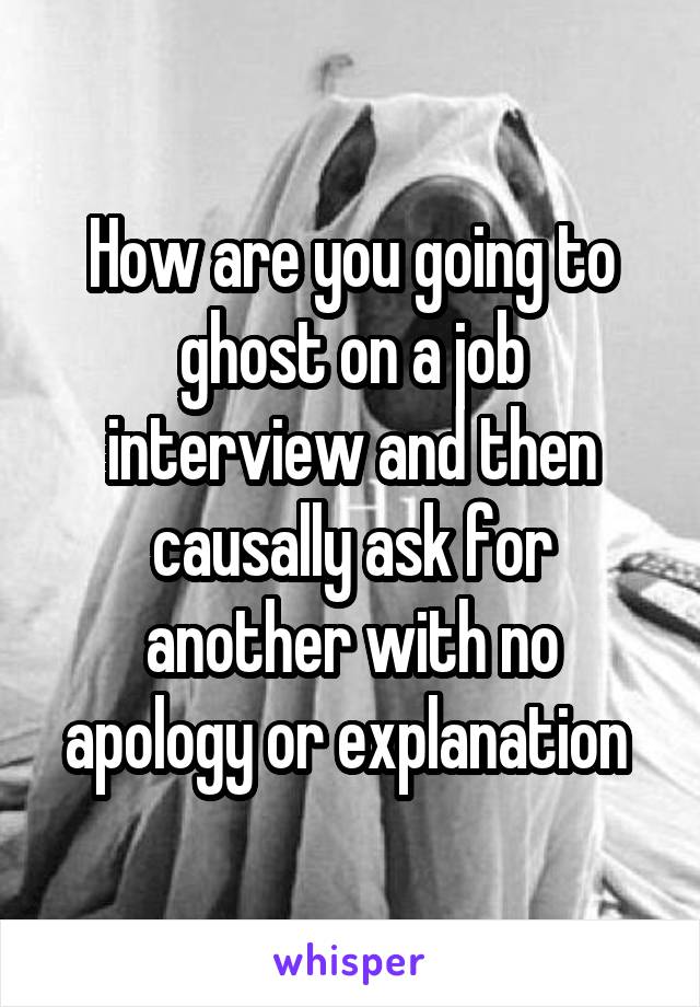 How are you going to ghost on a job interview and then causally ask for another with no apology or explanation 