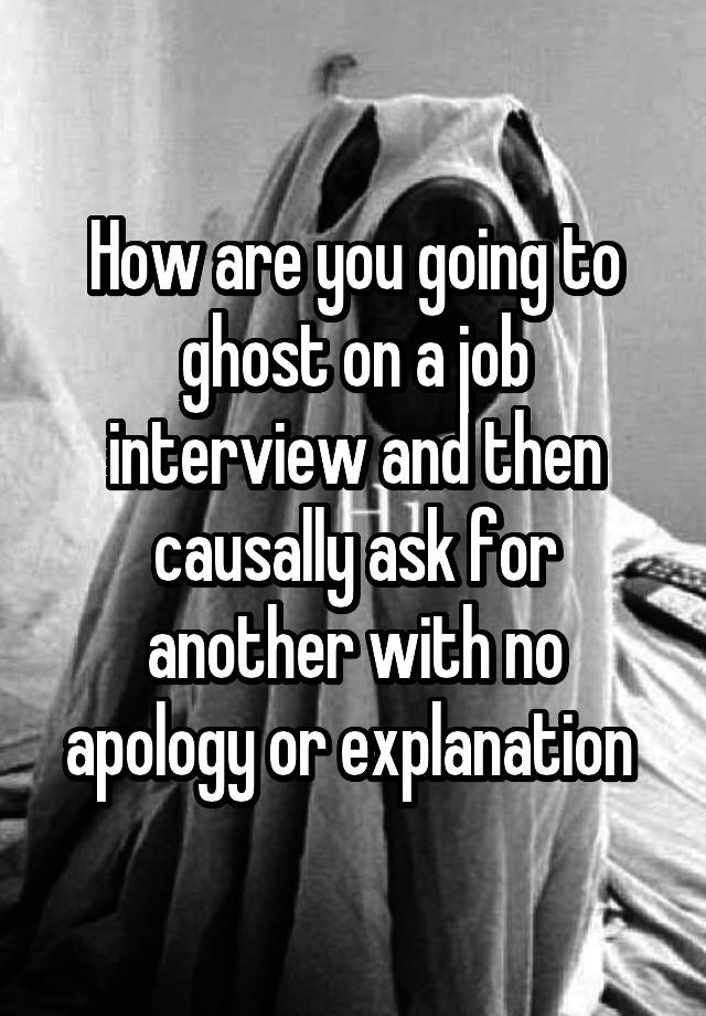 How are you going to ghost on a job interview and then causally ask for another with no apology or explanation 