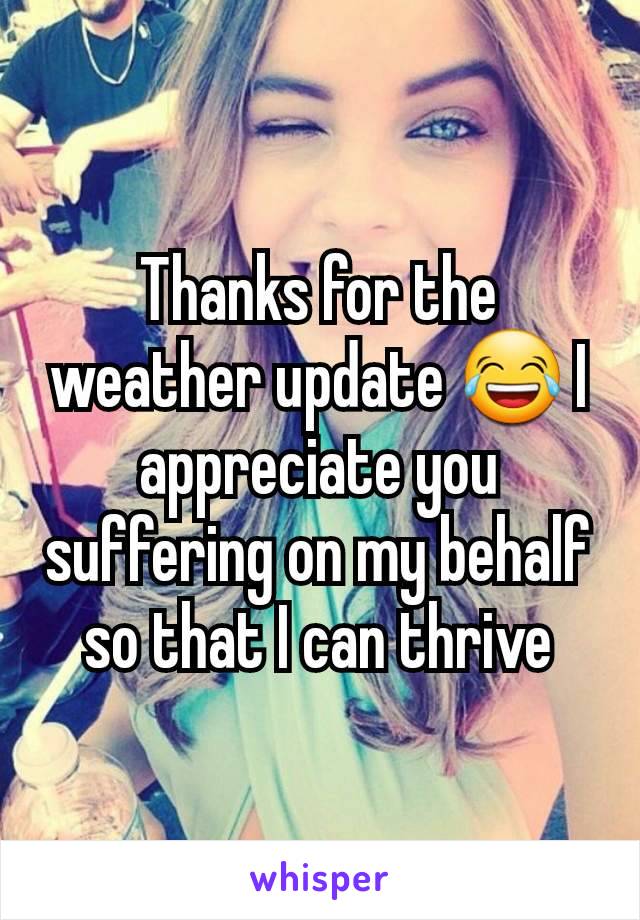 Thanks for the weather update 😂 I appreciate you suffering on my behalf so that I can thrive