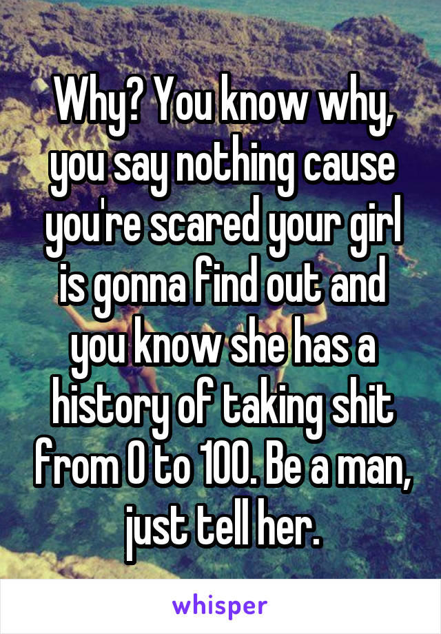 Why? You know why, you say nothing cause you're scared your girl is gonna find out and you know she has a history of taking shit from 0 to 100. Be a man, just tell her.