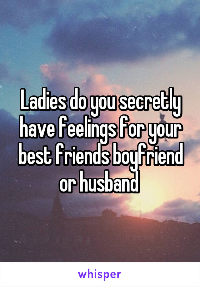 Ladies do you secretly have feelings for your best friends boyfriend or husband 