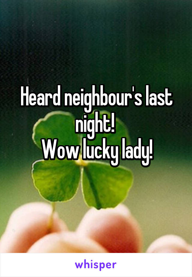 Heard neighbour's last night! 
Wow lucky lady!
