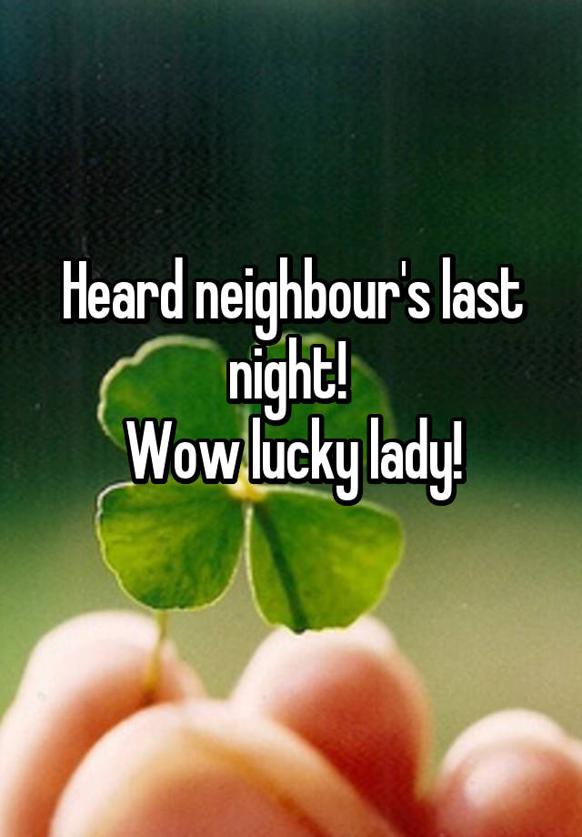 Heard neighbour's last night! 
Wow lucky lady!
