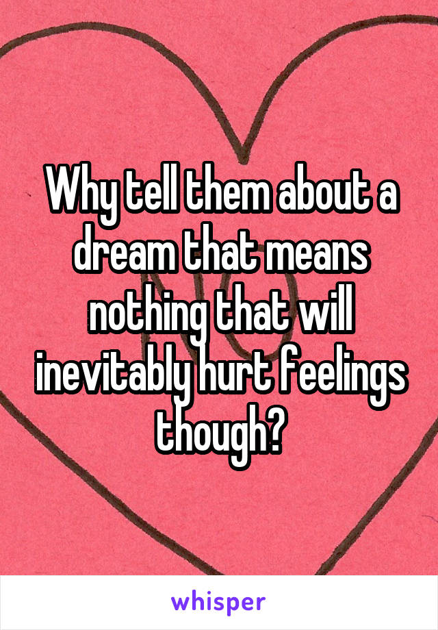 Why tell them about a dream that means nothing that will inevitably hurt feelings though?