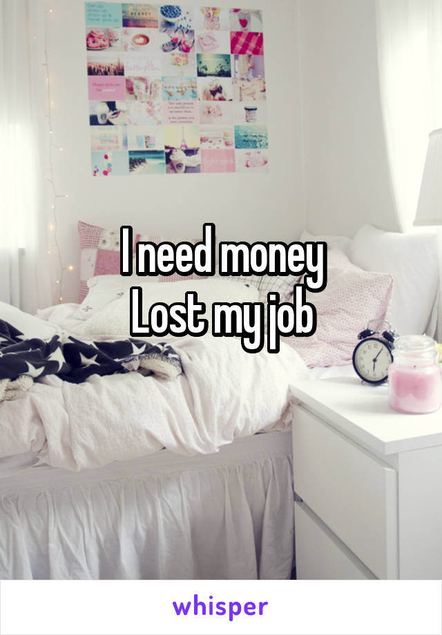 I need money
Lost my job
