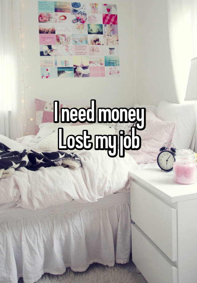 I need money
Lost my job
