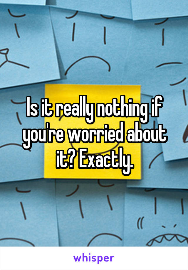 Is it really nothing if you're worried about it? Exactly.