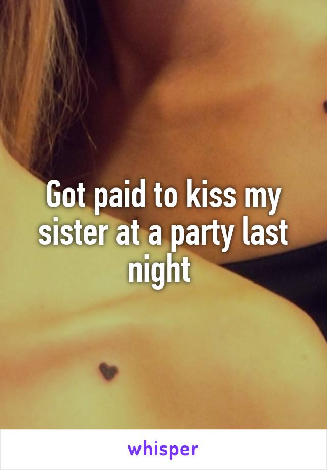 Got paid to kiss my sister at a party last night 