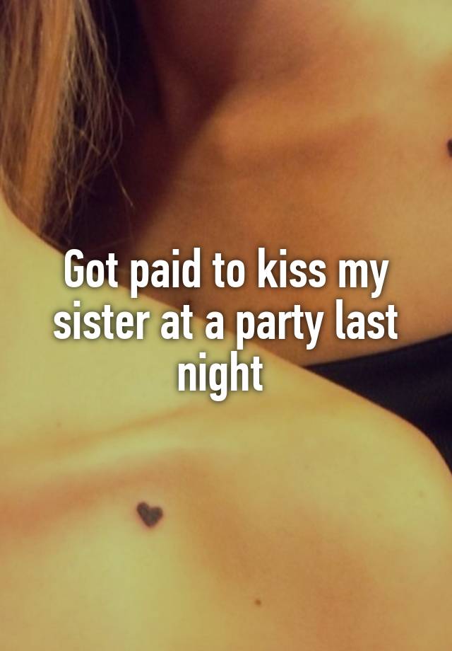 Got paid to kiss my sister at a party last night 