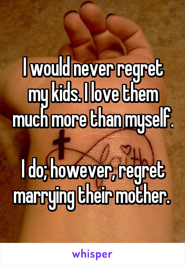 I would never regret my kids. I love them much more than myself.

I do; however, regret marrying their mother. 