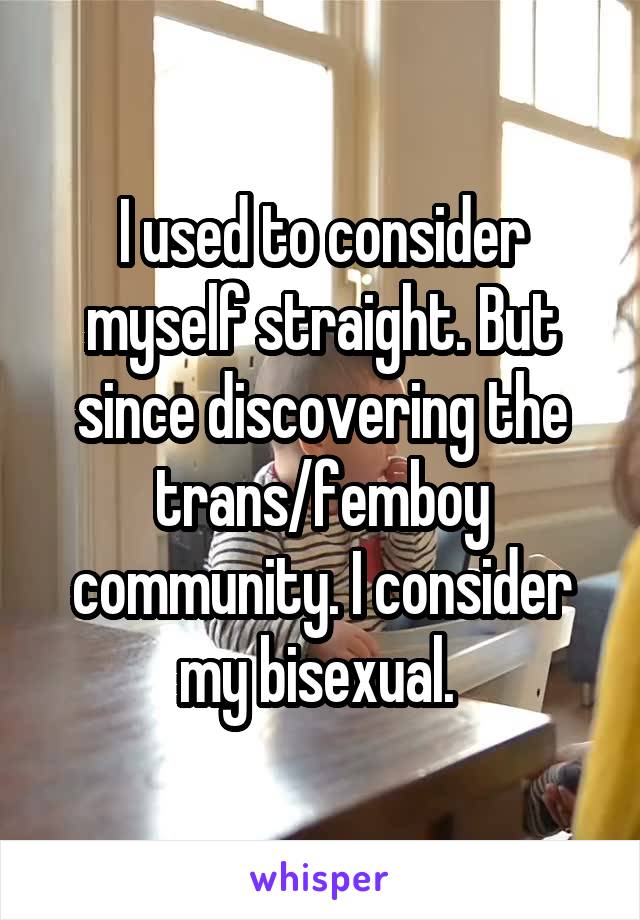 I used to consider myself straight. But since discovering the trans/femboy community. I consider my bisexual. 