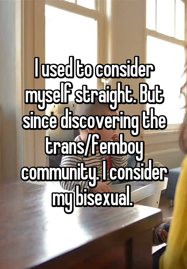 I used to consider myself straight. But since discovering the trans/femboy community. I consider my bisexual. 