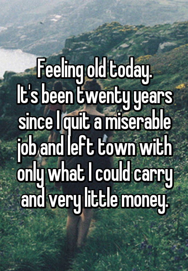 Feeling old today.
It's been twenty years since I quit a miserable job and left town with only what I could carry and very little money.