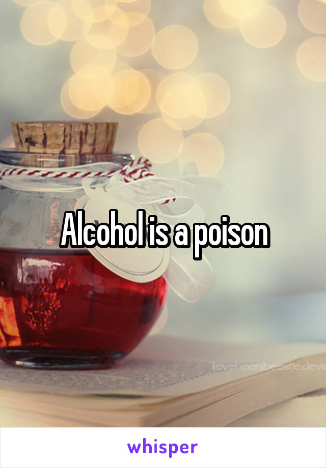 Alcohol is a poison