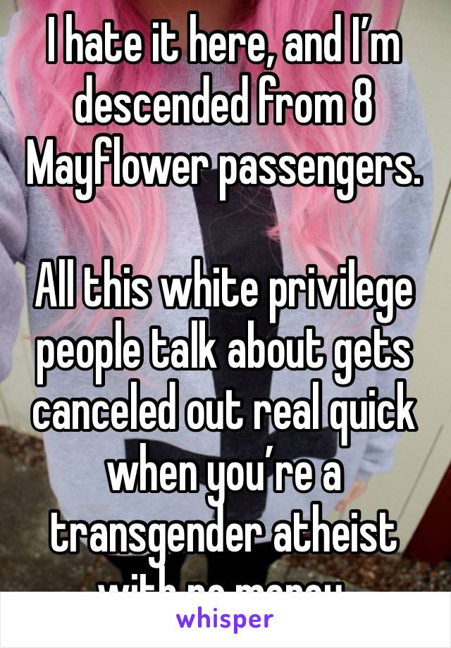 I hate it here, and I’m descended from 8 Mayflower passengers. 

All this white privilege people talk about gets canceled out real quick when you’re a transgender atheist with no money. 