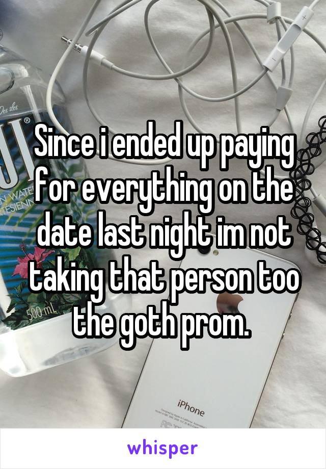 Since i ended up paying for everything on the date last night im not taking that person too the goth prom. 