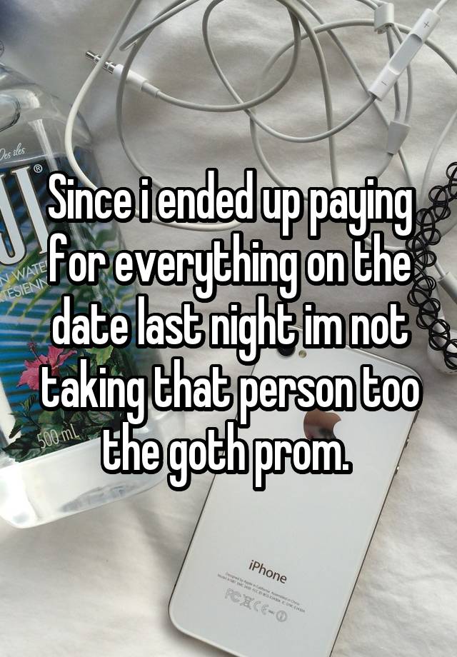 Since i ended up paying for everything on the date last night im not taking that person too the goth prom. 