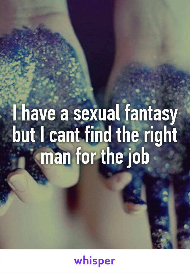 I have a sexual fantasy but I cant find the right man for the job