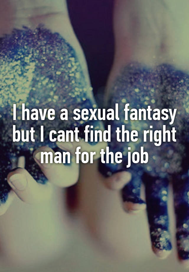 I have a sexual fantasy but I cant find the right man for the job