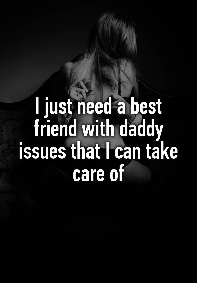 I just need a best friend with daddy issues that I can take care of