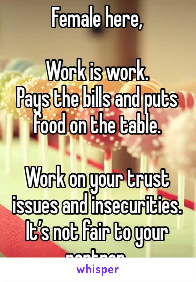 Female here, 

Work is work. 
Pays the bills and puts food on the table. 

Work on your trust issues and insecurities. 
It’s not fair to your partner. 