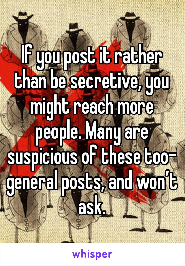 If you post it rather than be secretive, you might reach more people. Many are suspicious of these too-general posts, and won’t ask.