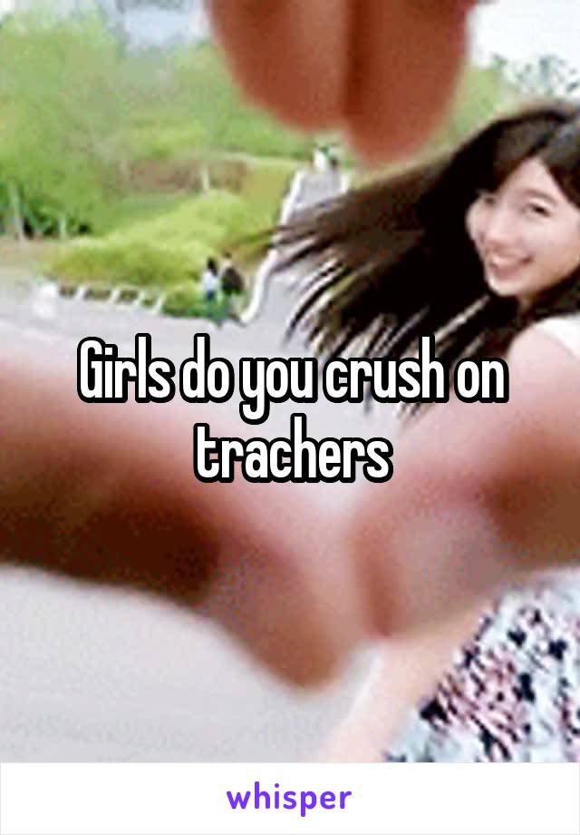 Girls do you crush on trachers