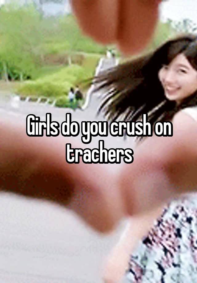 Girls do you crush on trachers