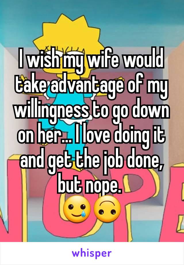 I wish my wife would take advantage of my willingness to go down on her... I love doing it and get the job done, but nope. 
🥲🙃