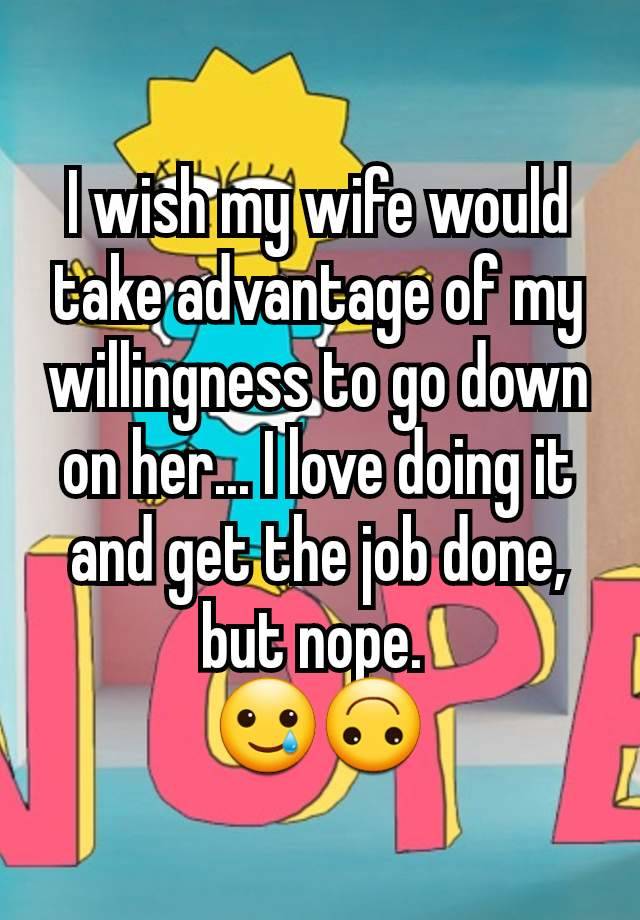 I wish my wife would take advantage of my willingness to go down on her... I love doing it and get the job done, but nope. 
🥲🙃