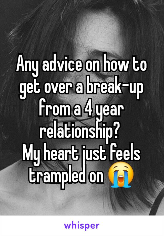 Any advice on how to get over a break-up from a 4 year relationship? 
My heart just feels trampled on 😭