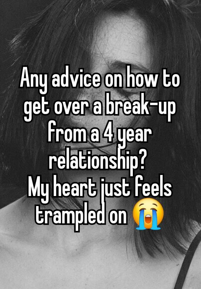 Any advice on how to get over a break-up from a 4 year relationship? 
My heart just feels trampled on 😭