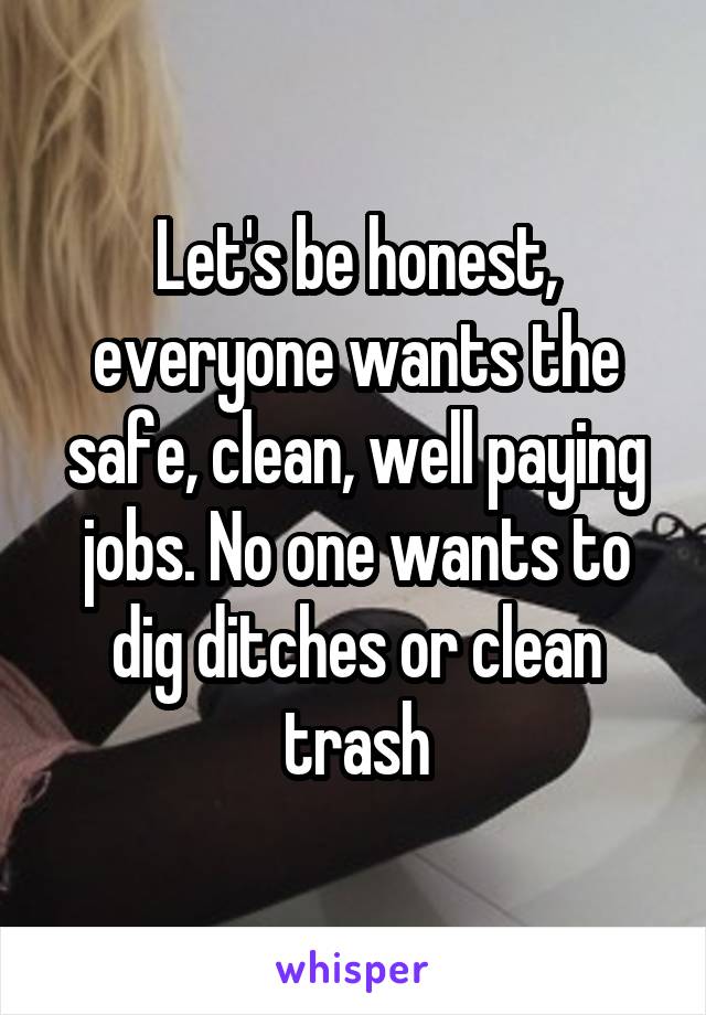 Let's be honest, everyone wants the safe, clean, well paying jobs. No one wants to dig ditches or clean trash