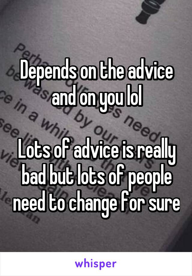 Depends on the advice and on you lol

Lots of advice is really bad but lots of people need to change for sure