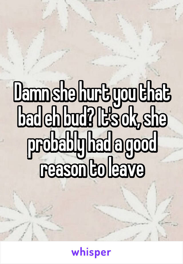 Damn she hurt you that bad eh bud? It's ok, she probably had a good reason to leave