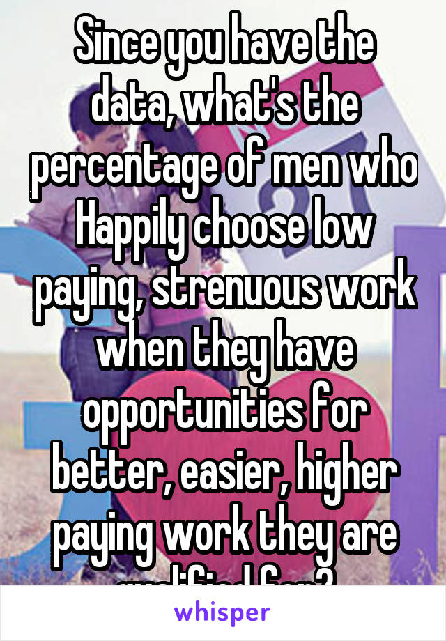 Since you have the data, what's the percentage of men who Happily choose low paying, strenuous work when they have opportunities for better, easier, higher paying work they are qualified for?